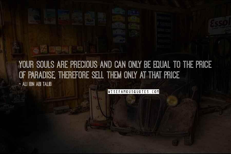 Ali Ibn Abi Talib quotes: Your souls are precious and can only be equal to the price of Paradise, therefore sell them only at that price
