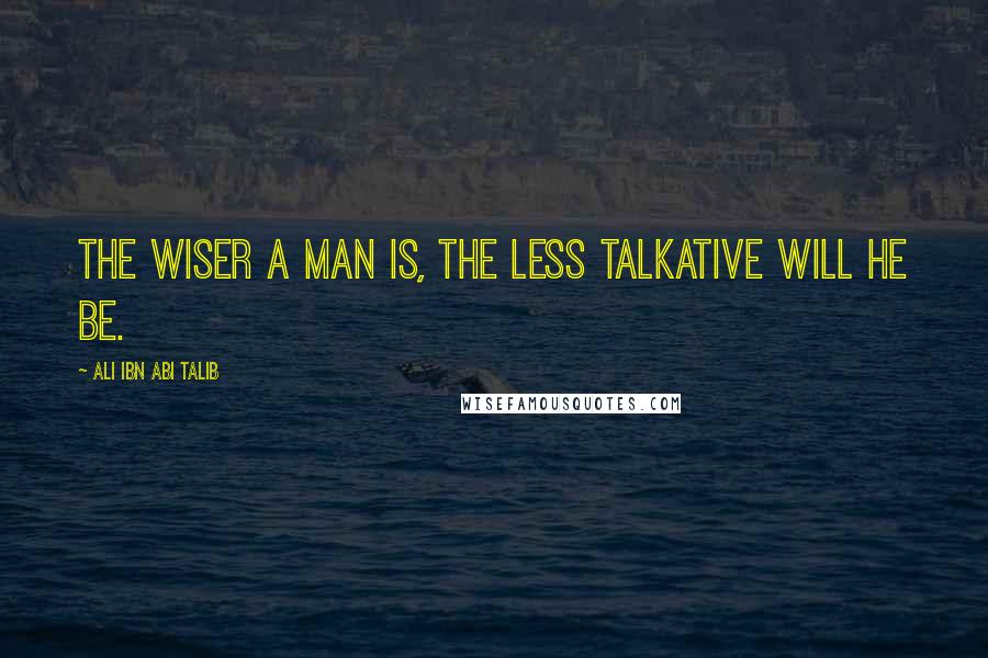 Ali Ibn Abi Talib quotes: The wiser a man is, the less talkative will he be.