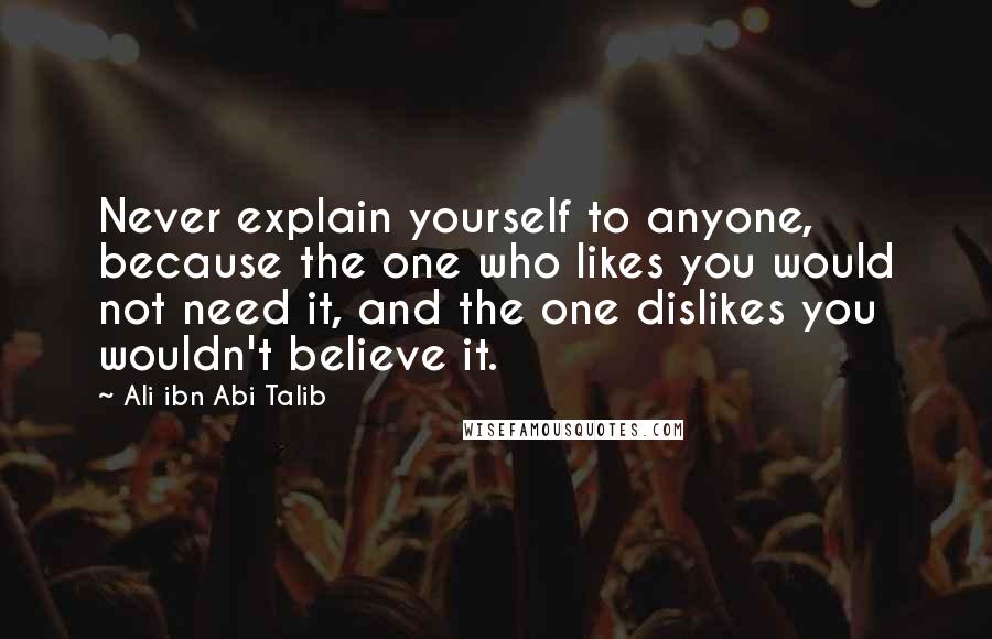 Ali Ibn Abi Talib quotes: Never explain yourself to anyone, because the one who likes you would not need it, and the one dislikes you wouldn't believe it.