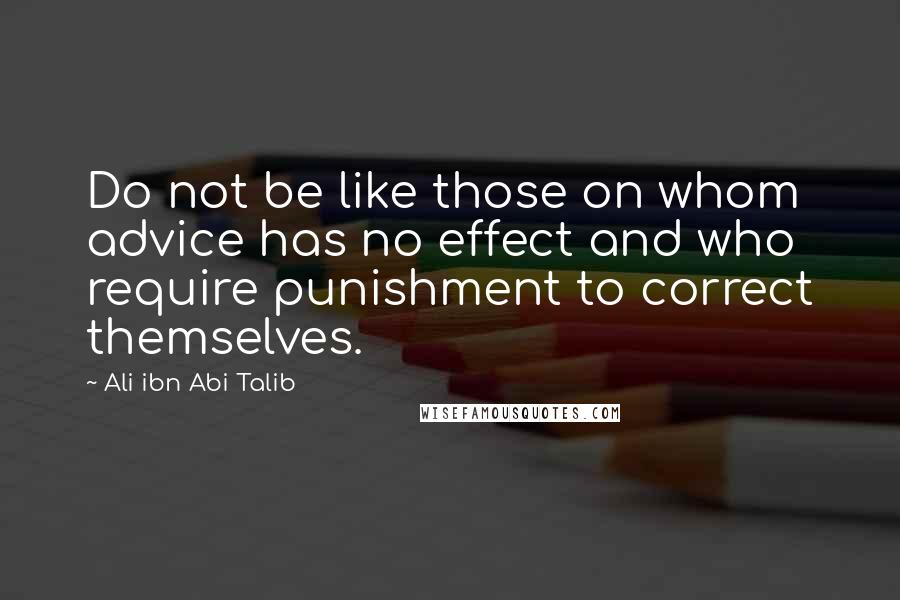 Ali Ibn Abi Talib quotes: Do not be like those on whom advice has no effect and who require punishment to correct themselves.