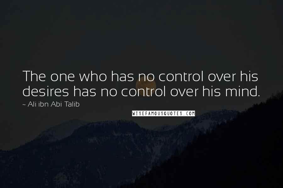 Ali Ibn Abi Talib quotes: The one who has no control over his desires has no control over his mind.