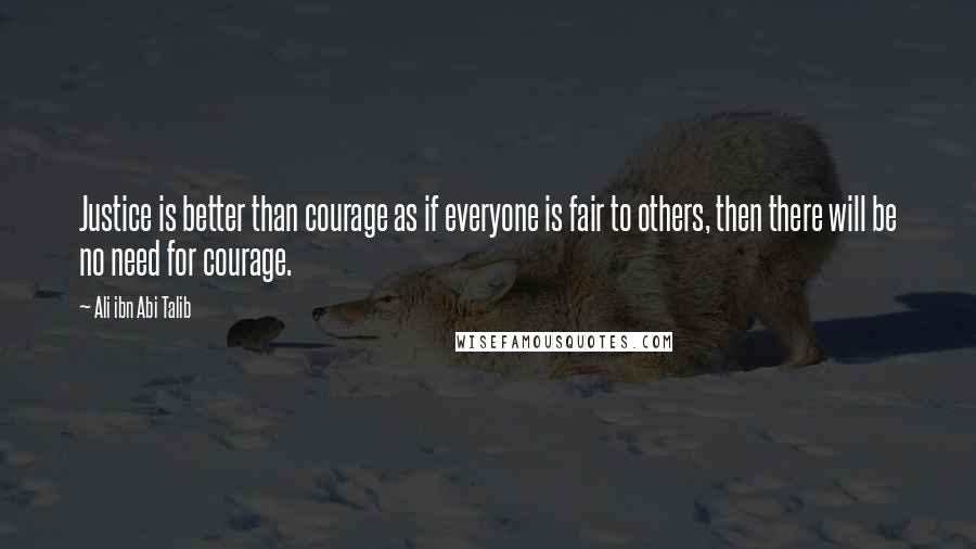 Ali Ibn Abi Talib quotes: Justice is better than courage as if everyone is fair to others, then there will be no need for courage.