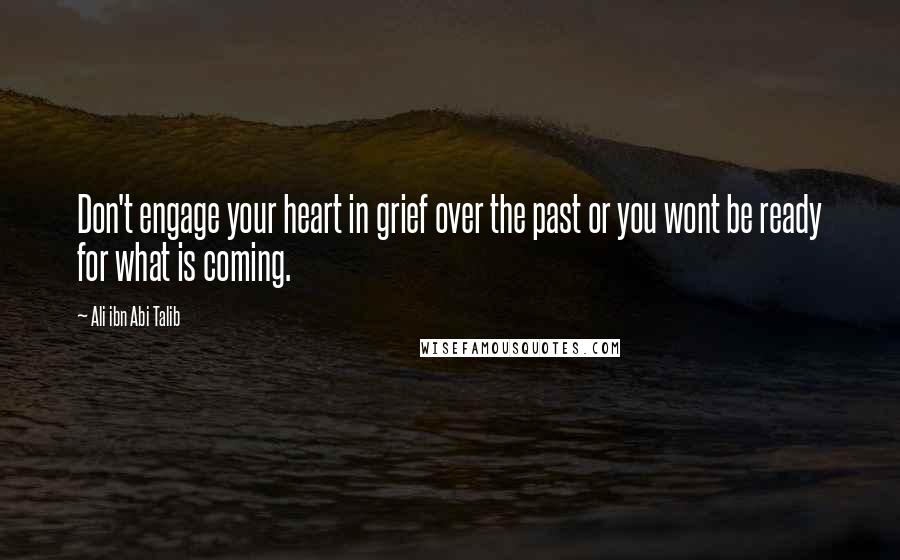 Ali Ibn Abi Talib quotes: Don't engage your heart in grief over the past or you wont be ready for what is coming.