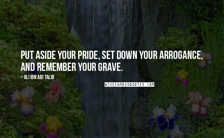 Ali Ibn Abi Talib quotes: Put aside your pride, Set down your arrogance, And remember your grave.