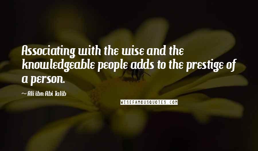 Ali Ibn Abi Talib quotes: Associating with the wise and the knowledgeable people adds to the prestige of a person.