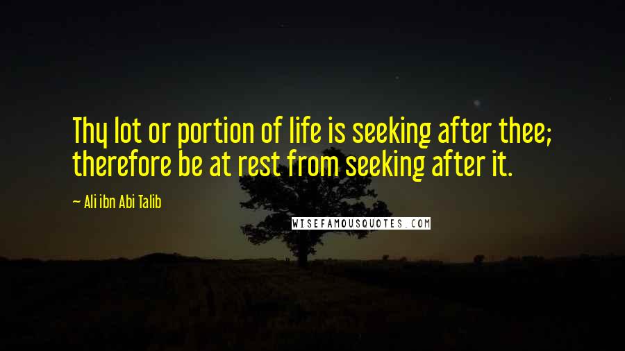 Ali Ibn Abi Talib quotes: Thy lot or portion of life is seeking after thee; therefore be at rest from seeking after it.