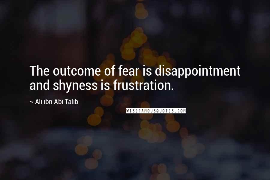 Ali Ibn Abi Talib quotes: The outcome of fear is disappointment and shyness is frustration.