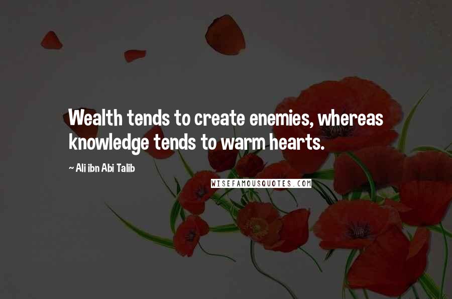 Ali Ibn Abi Talib quotes: Wealth tends to create enemies, whereas knowledge tends to warm hearts.