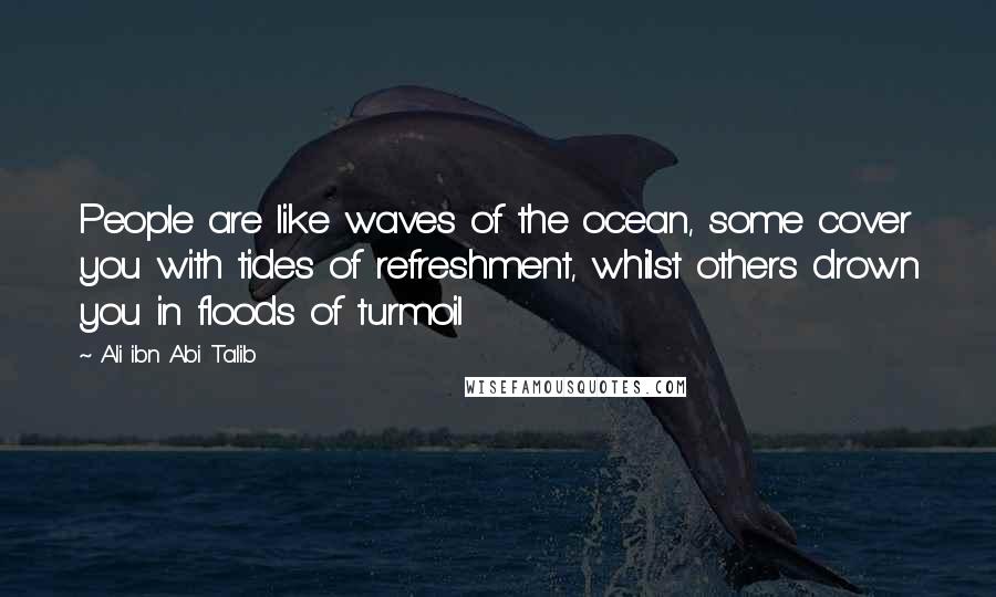 Ali Ibn Abi Talib quotes: People are like waves of the ocean, some cover you with tides of refreshment, whilst others drown you in floods of turmoil