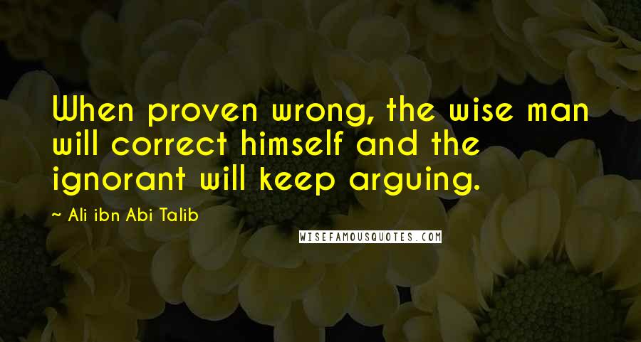 Ali Ibn Abi Talib quotes: When proven wrong, the wise man will correct himself and the ignorant will keep arguing.