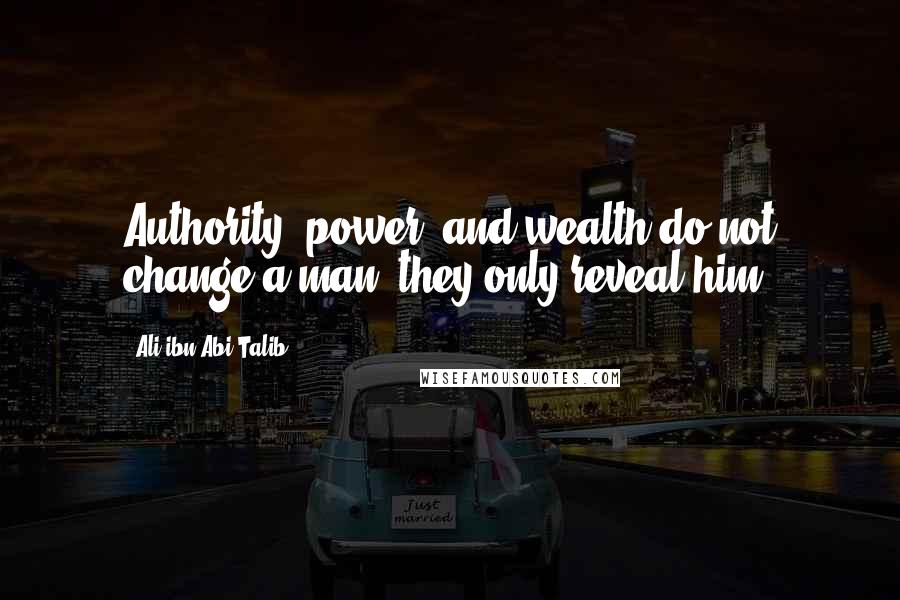 Ali Ibn Abi Talib quotes: Authority, power, and wealth do not change a man; they only reveal him