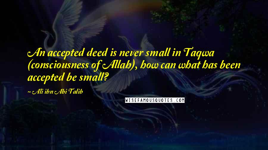 Ali Ibn Abi Talib quotes: An accepted deed is never small in Taqwa (consciousness of Allah), how can what has been accepted be small?