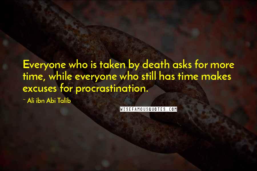 Ali Ibn Abi Talib quotes: Everyone who is taken by death asks for more time, while everyone who still has time makes excuses for procrastination.