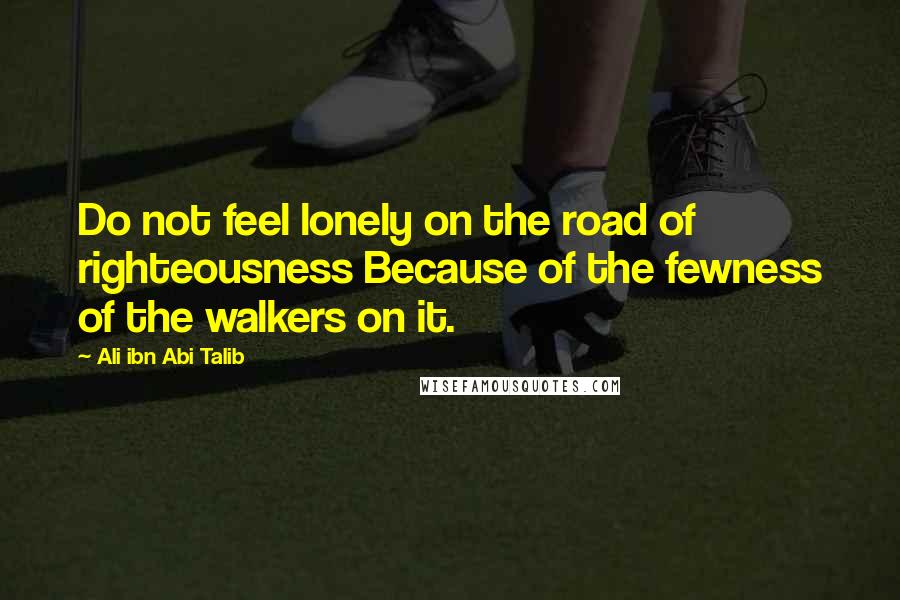 Ali Ibn Abi Talib quotes: Do not feel lonely on the road of righteousness Because of the fewness of the walkers on it.