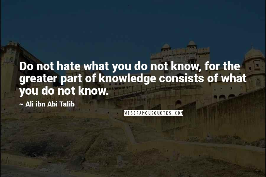 Ali Ibn Abi Talib quotes: Do not hate what you do not know, for the greater part of knowledge consists of what you do not know.