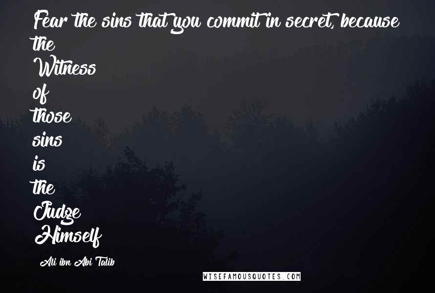 Ali Ibn Abi Talib quotes: Fear the sins that you commit in secret, because the Witness of those sins is the Judge Himself!