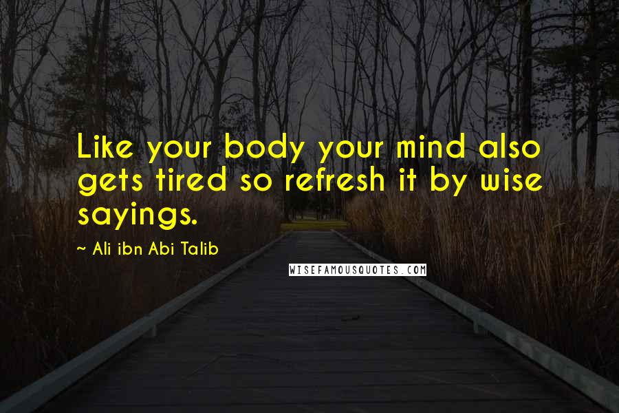 Ali Ibn Abi Talib quotes: Like your body your mind also gets tired so refresh it by wise sayings.