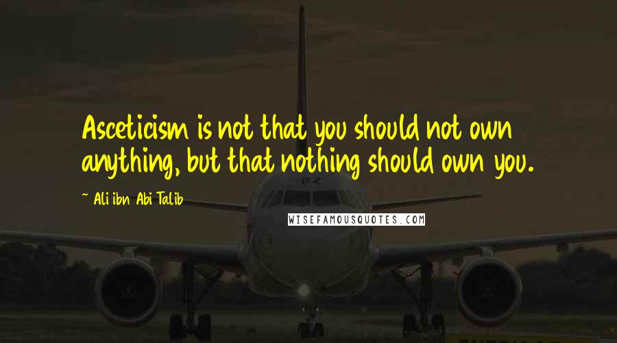 Ali Ibn Abi Talib quotes: Asceticism is not that you should not own anything, but that nothing should own you.