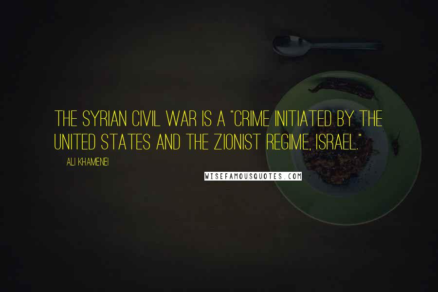 Ali Khamenei quotes: The Syrian civil war is a "crime initiated by the United States and the Zionist regime, Israel."