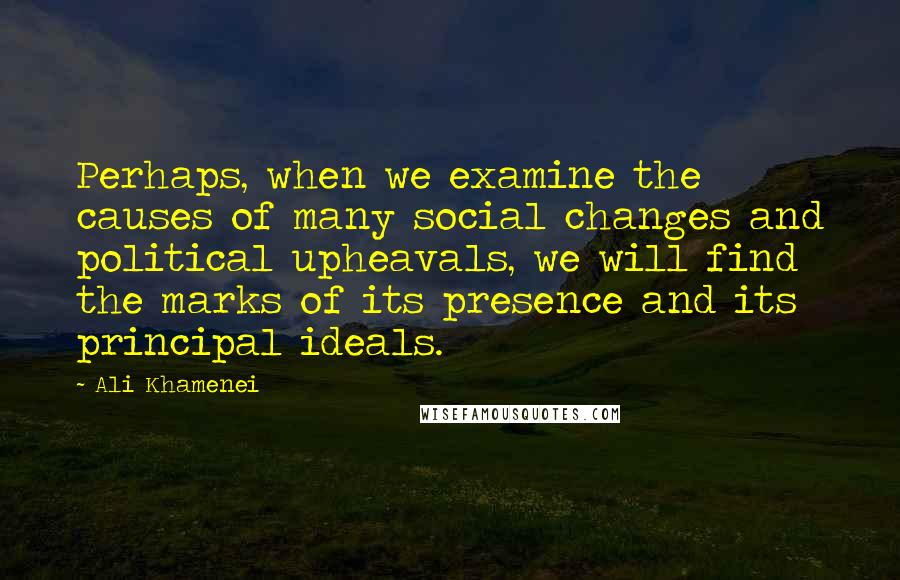 Ali Khamenei quotes: Perhaps, when we examine the causes of many social changes and political upheavals, we will find the marks of its presence and its principal ideals. Ali Khamenei quotes: Perhaps, when we examine the causes of many social changes and political upheavals, we will find the marks of its presence and its principal ideals.