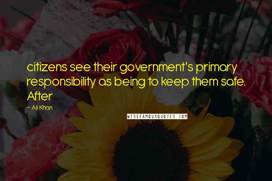 Ali Khan quotes: citizens see their government's primary responsibility as being to keep them safe. After