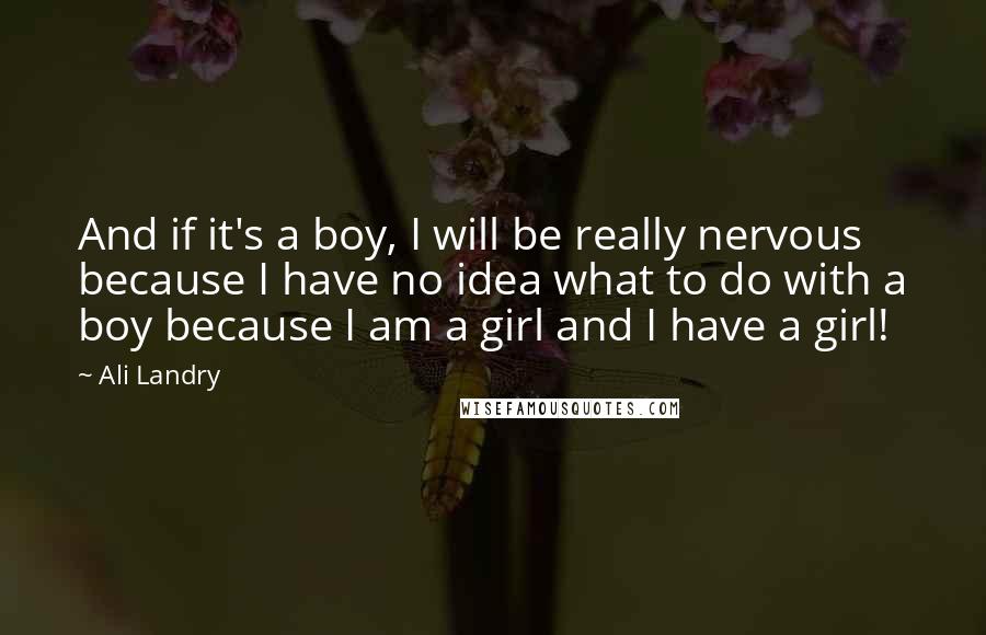 Ali Landry quotes: And if it's a boy, I will be really nervous because I have no idea what to do with a boy because I am a girl and I have a