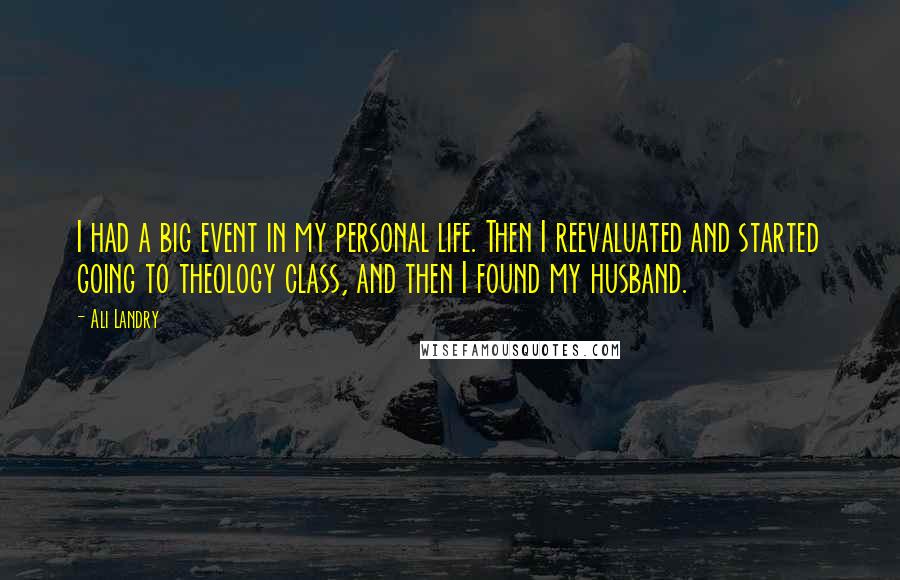 Ali Landry quotes: I had a big event in my personal life. Then I reevaluated and started going to theology class, and then I found my husband. Ali Landry quotes: I had a big event in my personal life. Then I reevaluated and started going to theology class, and then I found my husband.