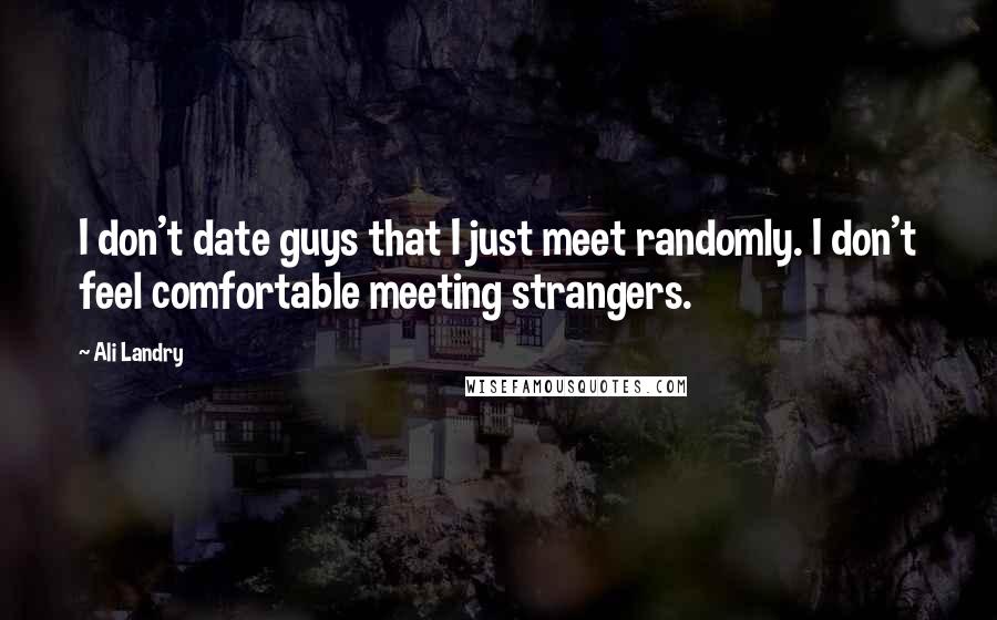 Ali Landry quotes: I don't date guys that I just meet randomly. I don't feel comfortable meeting strangers.