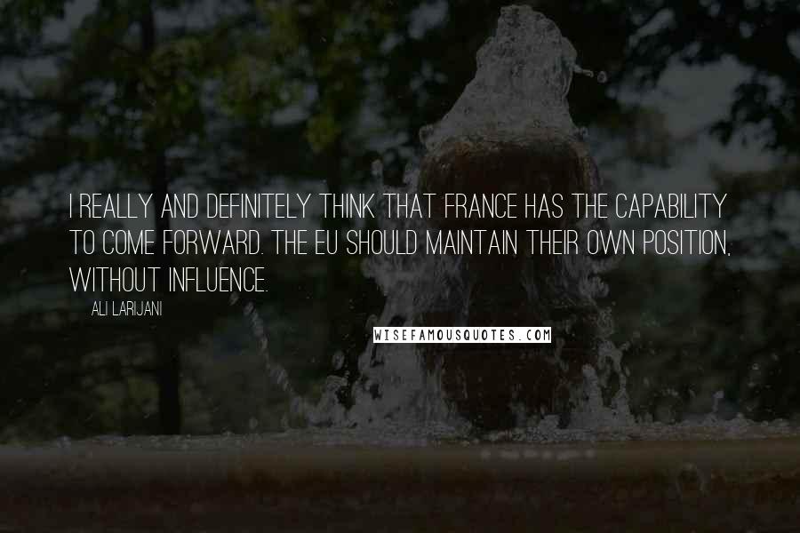 Ali Larijani quotes: I really and definitely think that France has the capability to come forward. The EU should maintain their own position, without influence.