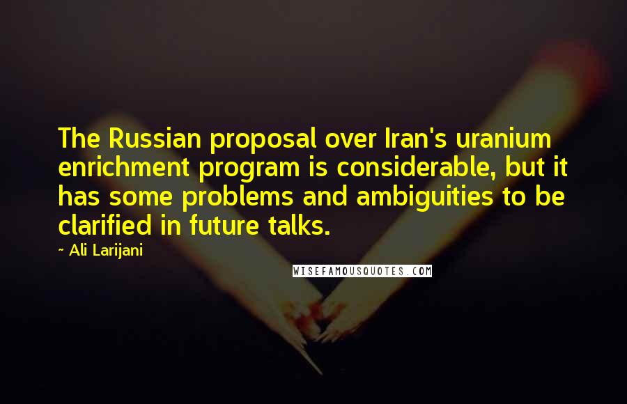 Ali Larijani quotes: The Russian proposal over Iran's uranium enrichment program is considerable, but it has some problems and ambiguities to be clarified in future talks.