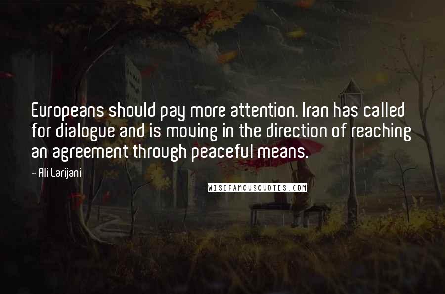 Ali Larijani quotes: Europeans should pay more attention. Iran has called for dialogue and is moving in the direction of reaching an agreement through peaceful means.