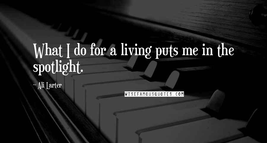 Ali Larter quotes: What I do for a living puts me in the spotlight.