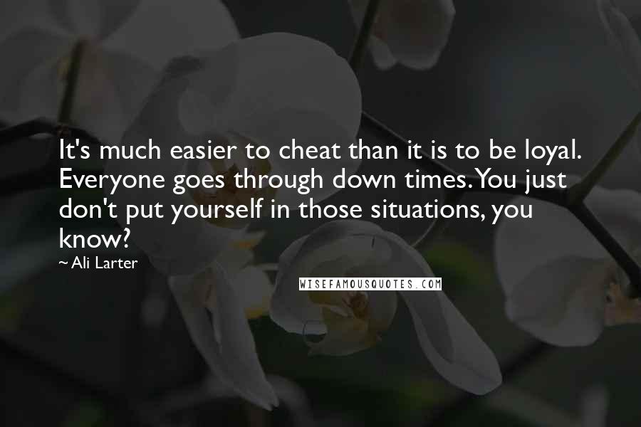 Ali Larter quotes: It's much easier to cheat than it is to be loyal. Everyone goes through down times. You just don't put yourself in those situations, you know?