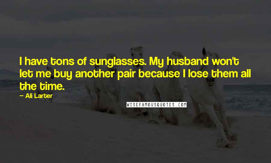Ali Larter quotes: I have tons of sunglasses. My husband won't let me buy another pair because I lose them all the time.