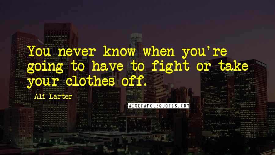 Ali Larter quotes: You never know when you're going to have to fight or take your clothes off.