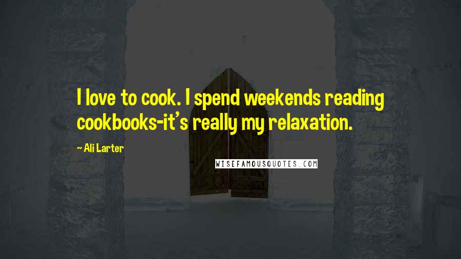 Ali Larter quotes: I love to cook. I spend weekends reading cookbooks-it's really my relaxation.