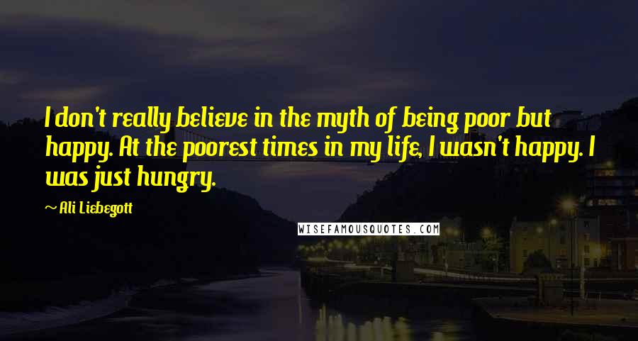 Ali Liebegott quotes: I don't really believe in the myth of being poor but happy. At the poorest times in my life, I wasn't happy. I was just hungry. Ali Liebegott quotes: I don't really believe in the myth of being poor but happy. At the poorest times in my life, I wasn't happy. I was just hungry.