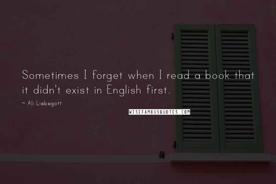 Ali Liebegott quotes: Sometimes I forget when I read a book that it didn't exist in English first.