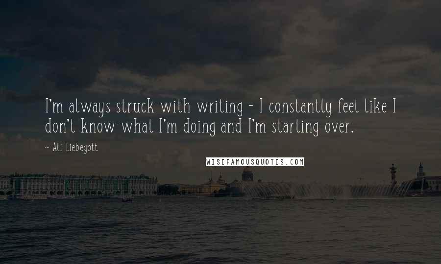 Ali Liebegott quotes: I'm always struck with writing - I constantly feel like I don't know what I'm doing and I'm starting over.