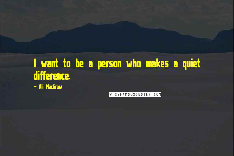 Ali MacGraw quotes: I want to be a person who makes a quiet difference.