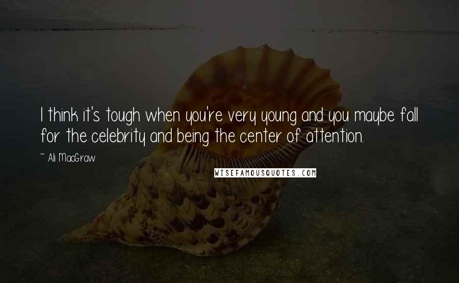 Ali MacGraw quotes: I think it's tough when you're very young and you maybe fall for the celebrity and being the center of attention.