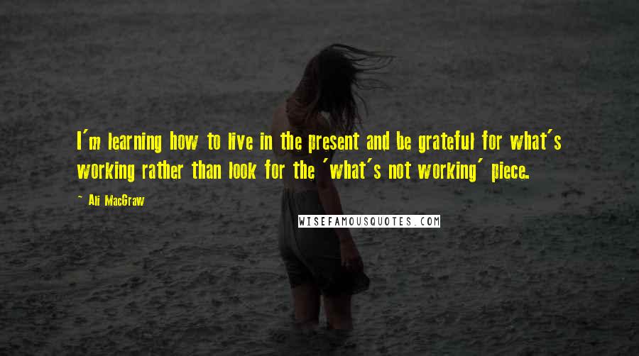 Ali MacGraw quotes: I'm learning how to live in the present and be grateful for what's working rather than look for the 'what's not working' piece.