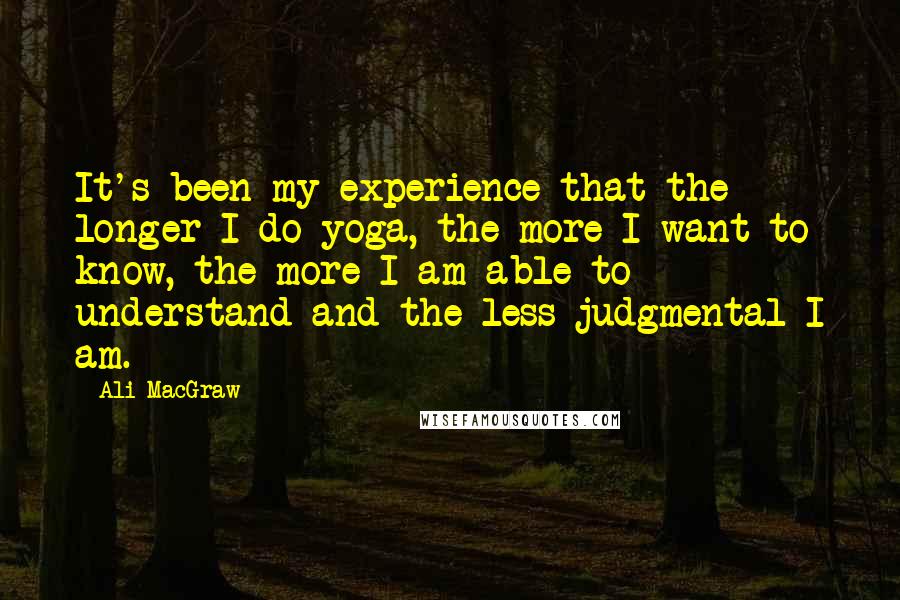 Ali MacGraw quotes: It's been my experience that the longer I do yoga, the more I want to know, the more I am able to understand and the less judgmental I am.