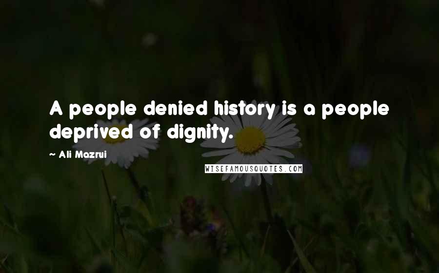Ali Mazrui quotes: A people denied history is a people deprived of dignity.