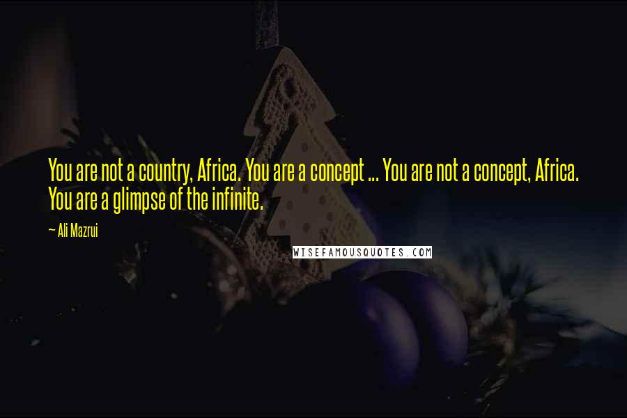 Ali Mazrui quotes: You are not a country, Africa. You are a concept ... You are not a concept, Africa. You are a glimpse of the infinite.