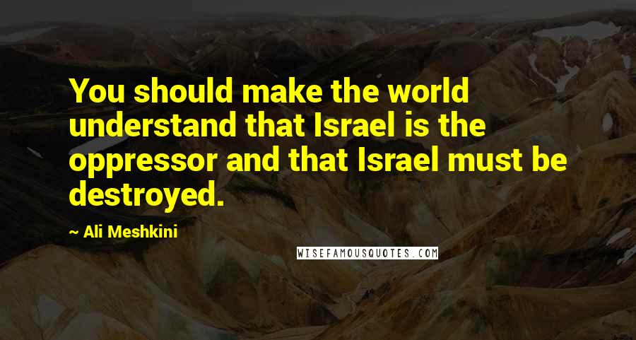 Ali Meshkini quotes: You should make the world understand that Israel is the oppressor and that Israel must be destroyed. Ali Meshkini quotes: You should make the world understand that Israel is the oppressor and that Israel must be destroyed.