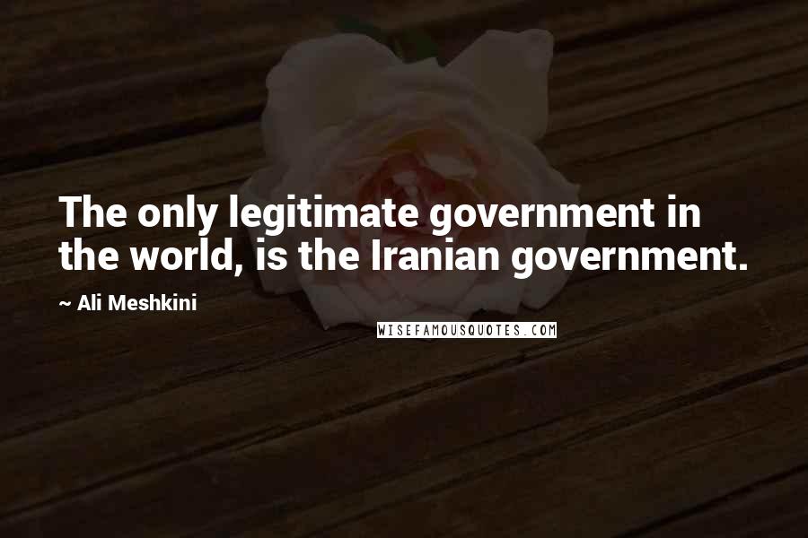 Ali Meshkini quotes: The only legitimate government in the world, is the Iranian government.