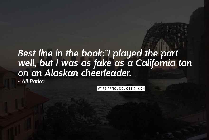 Ali Parker quotes: Best line in the book:"I played the part well, but I was as fake as a California tan on an Alaskan cheerleader. Ali Parker quotes: Best line in the book:"I played the part well, but I was as fake as a California tan on an Alaskan cheerleader.