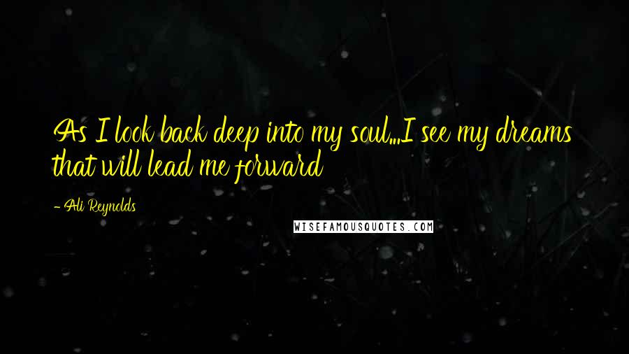 Ali Reynolds quotes: As I look back deep into my soul...I see my dreams that will lead me forward