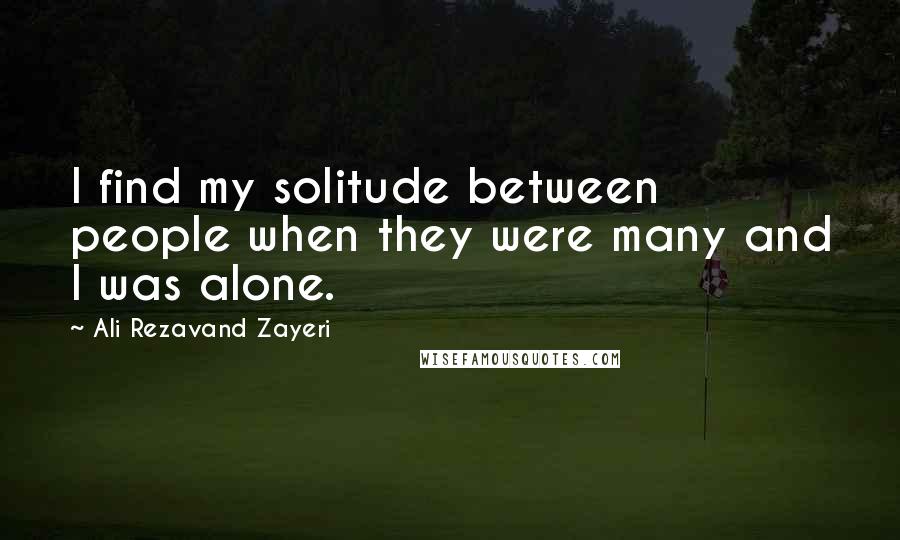 Ali Rezavand Zayeri quotes: I find my solitude between people when they were many and I was alone.